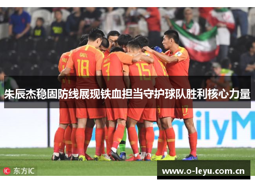 朱辰杰稳固防线展现铁血担当守护球队胜利核心力量