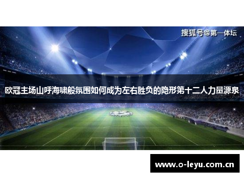 欧冠主场山呼海啸般氛围如何成为左右胜负的隐形第十二人力量源泉